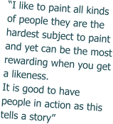 “I like to paint all kinds of people they are the hardest subject to paint and yet can be the most rewarding when you get a likeness. It is good to have people in action as this tells a story”