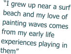 “I grew up near a surf beach and my love of painting waves comes from my early life experiences playing in them”